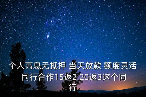 高息放貸什么意思，個人高息無抵押 當天放款 額度靈活 同行合作15返2 20返3這個同行