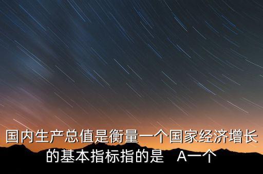 國(guó)內(nèi)生產(chǎn)總值是衡量一個(gè)國(guó)家經(jīng)濟(jì)增長(zhǎng)的基本指標(biāo)指的是   A一個(gè)
