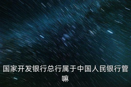 國開行什么部門，國家開發(fā)銀行總行屬于中國人民銀行管嘛
