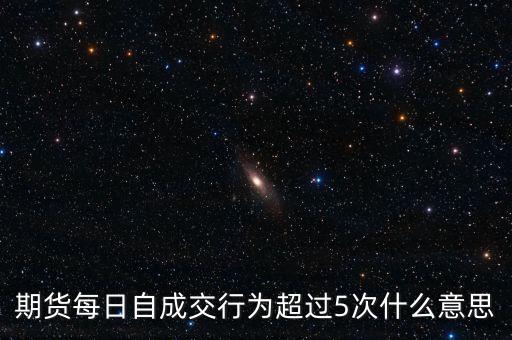 自成交行為是什么，期貨每日自成交行為超過(guò)5次什么意思