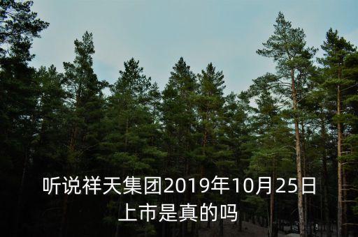 聽說祥天集團(tuán)2019年10月25日上市是真的嗎