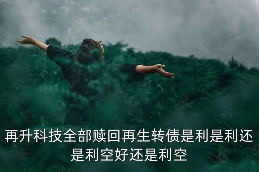 再升科技有什么消息，再升科技全部贖回再生轉(zhuǎn)債是利是利還是利空好還是利空