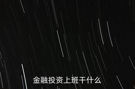 金融投資做什么，金融投資公司都干些什么工作