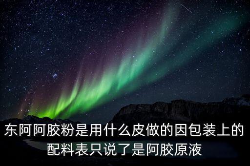 東阿為什么用e皮，東阿阿膠粉是用什么皮做的因包裝上的配料表只說了是阿膠原液