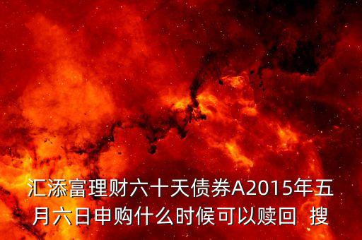 匯添富理財六十天債券A2015年五月六日申購什么時候可以贖回  搜