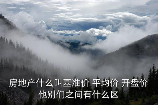 房地產(chǎn)什么叫基準價 平均價 開盤價他別們之間有什么區(qū)