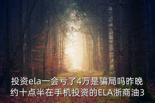 投資ela一會(huì)虧了4萬(wàn)是騙局嗎昨晚約十點(diǎn)半在手機(jī)投資的ELA浙商油3