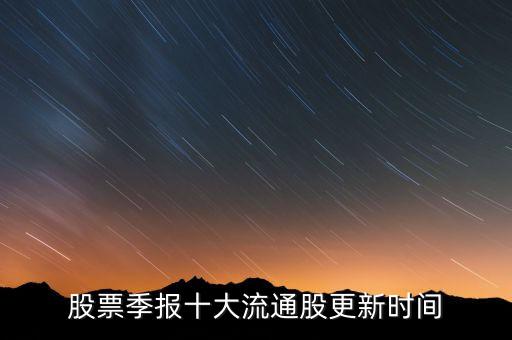 十大流通股東什么時(shí)候更新，什么時(shí)候公布最新10大流通股東