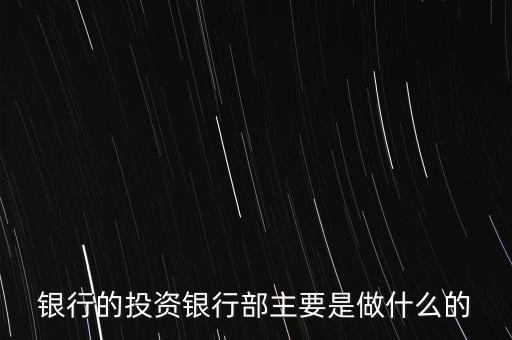投資銀行部做什么，銀行的投資銀行部主要是做什么的