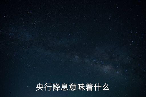 央行降息表明什么，央行降息意味著什么