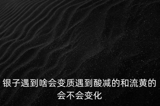 白銀流向發(fā)生了什么變化，銀子遇到啥會(huì)變質(zhì)遇到酸減的和流黃的會(huì)不會(huì)變化