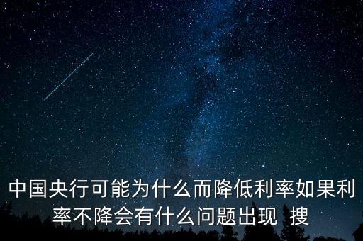 中國(guó)央行可能為什么而降低利率如果利率不降會(huì)有什么問(wèn)題出現(xiàn)  搜