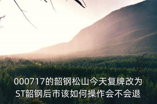 韶鋼松山為什么停牌，000717的韶鋼松山今天復(fù)牌改為ST韶鋼后市該如何操作會不會退
