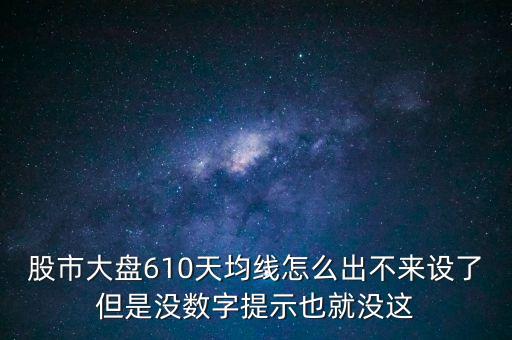 股市大盤610天均線怎么出不來設了但是沒數(shù)字提示也就沒這