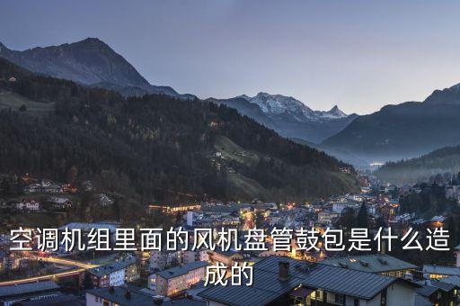 空調(diào)機(jī)組里面的風(fēng)機(jī)盤管鼓包是什么造成的