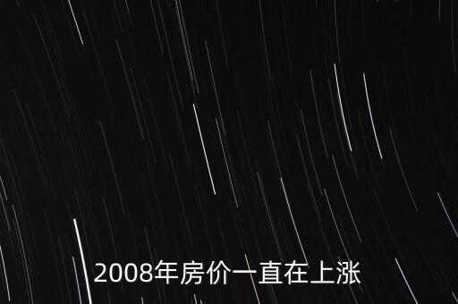 2008年房?jī)r(jià)一直在上漲