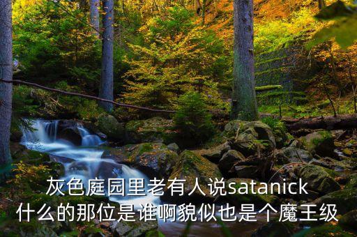 灰色庭園里老有人說satanick什么的那位是誰啊貌似也是個魔王級