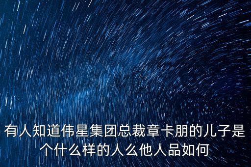 有人知道偉星集團總裁章卡朋的兒子是個什么樣的人么他人品如何