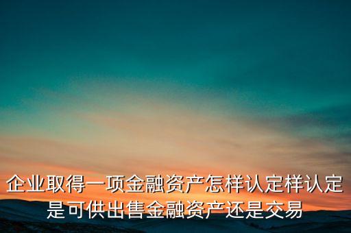 企業(yè)取得一項金融資產(chǎn)怎樣認(rèn)定樣認(rèn)定是可供出售金融資產(chǎn)還是交易