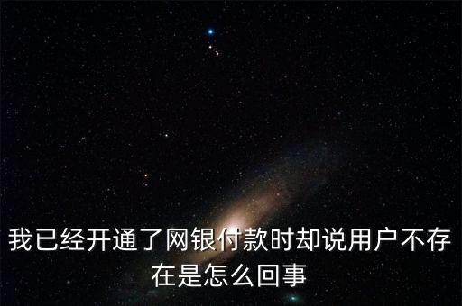 流量銀行為什么說用戶不存在，我已經(jīng)開通了網(wǎng)銀付款時卻說用戶不存在是怎么回事