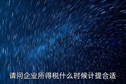 請(qǐng)問(wèn)企業(yè)所得稅什么時(shí)候計(jì)提合適