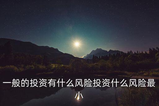 一般的投資有什么風(fēng)險投資什么風(fēng)險最小