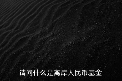 人民幣基金是什么，請問什么是離岸人民幣基金
