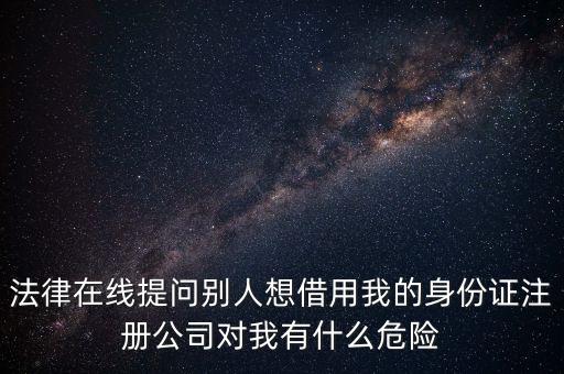 老板會(huì)不會(huì)用我生份證注冊(cè)什么，法律在線提問(wèn)別人想借用我的身份證注冊(cè)公司對(duì)我有什么危險(xiǎn)