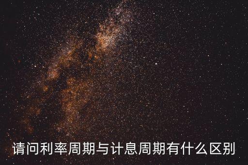 請(qǐng)問(wèn)利率周期與計(jì)息周期有什么區(qū)別