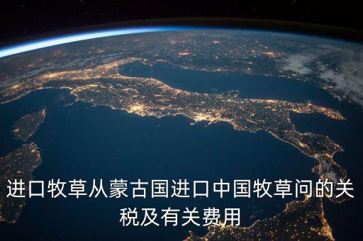 中國(guó)為什么進(jìn)口牧草，進(jìn)口牧草從蒙古國(guó)進(jìn)口中國(guó)牧草問(wèn)的關(guān)稅及有關(guān)費(fèi)用