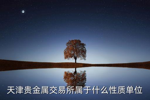 黔金所屬于什么，天津貴金屬交易所屬于什么性質(zhì)單位
