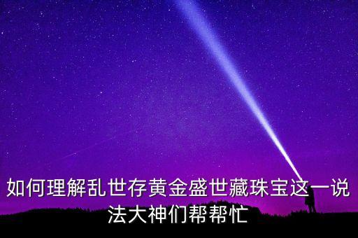 為什么亂世黃金，如何理解亂世存黃金盛世藏珠寶這一說法大神們幫幫忙