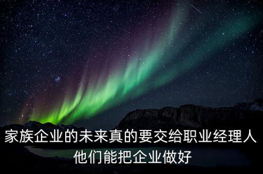 家族企業(yè)什么時(shí)候能交給后輩，家族企業(yè)的未來(lái)真的要交給職業(yè)經(jīng)理人 他們能把企業(yè)做好