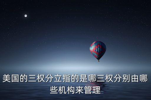 美國(guó)的三權(quán)分立指的是哪三權(quán)分別由哪些機(jī)構(gòu)來(lái)管理