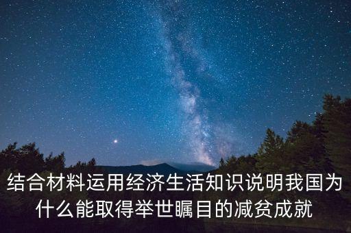 結(jié)合材料運(yùn)用經(jīng)濟(jì)生活知識(shí)說(shuō)明我國(guó)為什么能取得舉世矚目的減貧成就