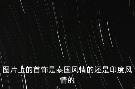 為什么印度人喜歡黃金，圖片上的首飾是泰國風情的還是印度風情的