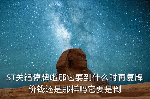 ST關(guān)鋁停牌啦那它要到什么時(shí)再復(fù)牌價(jià)錢還是那樣嗎它要是倒