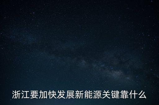 浙江省開(kāi)啟能源是做什么，浙江要加快發(fā)展新能源關(guān)鍵靠什么