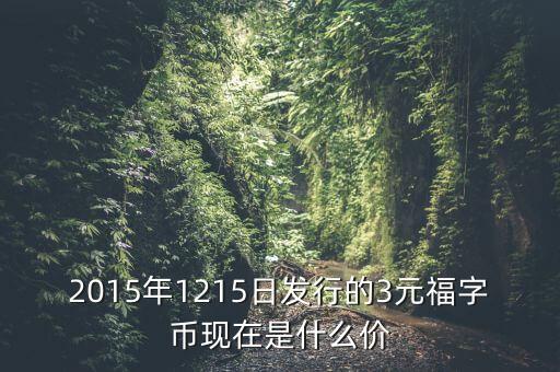 2015年1215日發(fā)行的3元福字幣現(xiàn)在是什么價