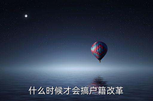 戶籍制度改革要什么時候，什么時候才會搞戶籍改革