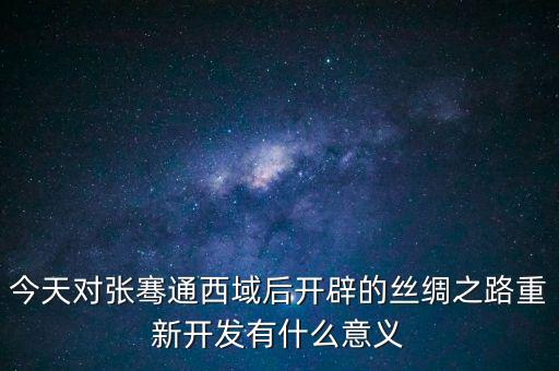 今天對張騫通西域后開辟的絲綢之路重新開發(fā)有什么意義