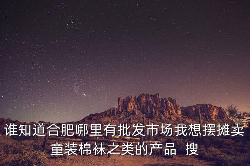 為什么馬云不來義烏，誰知道合肥哪里有批發(fā)市場我想擺攤賣童裝棉襪之類的產品  搜