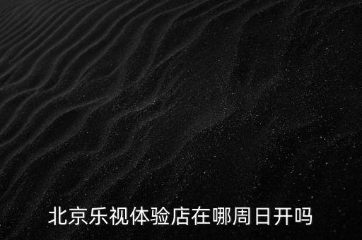 北京樂視體驗店在哪周日開嗎