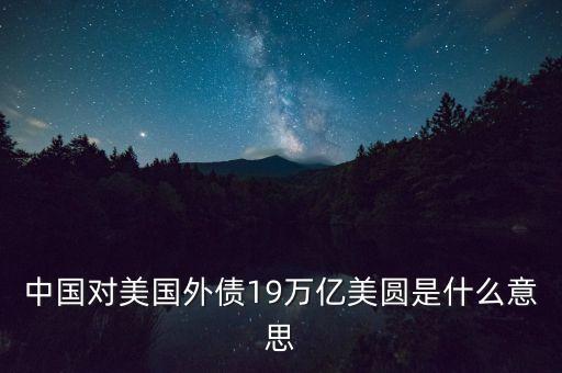中國外債是什么意思，中國對美國外債19萬億美圓是什么意思