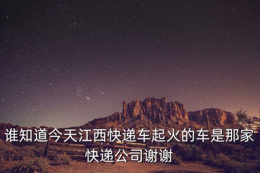 江西快遞貨車起火什么公司，誰知道今天江西快遞車起火的車是那家快遞公司謝謝