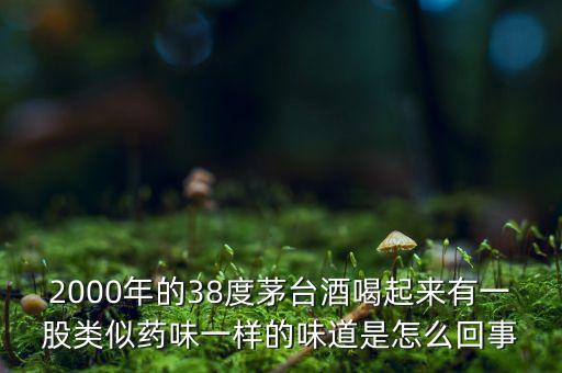 2000年的38度茅臺(tái)酒喝起來有一股類似藥味一樣的味道是怎么回事