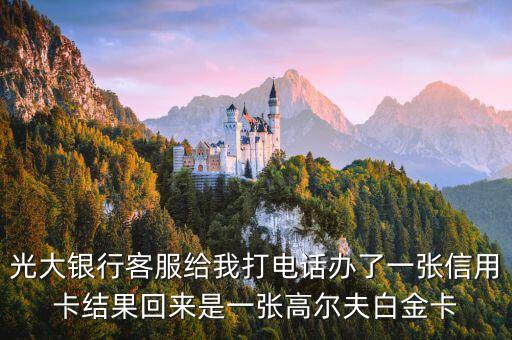 光大銀行客服給我打電話辦了一張信用卡結(jié)果回來(lái)是一張高爾夫白金卡