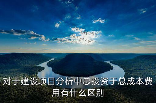 對于建設項目分析中總投資于總成本費用有什么區(qū)別