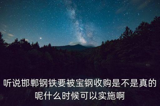 寶鋼并購邯鋼什么時候，聽說邯鄲鋼鐵要被寶鋼收購是不是真的呢什么時候可以實施啊