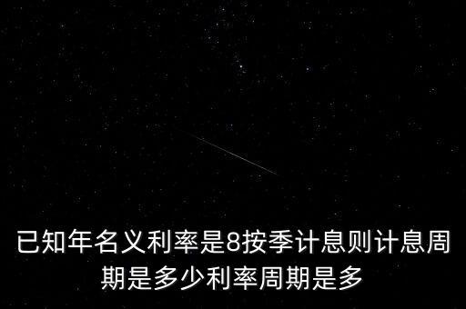已知年名義利率是8按季計(jì)息則計(jì)息周期是多少利率周期是多
